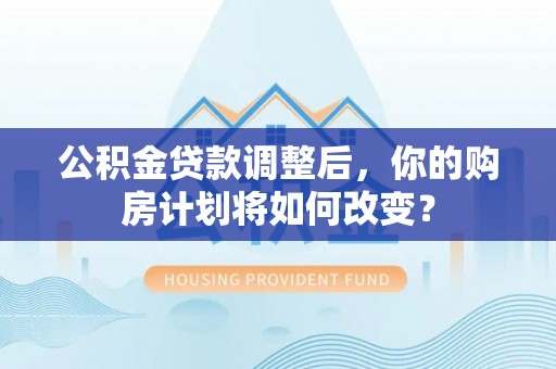 石拐公积金贷款调整后，你的购房计划将如何改变？