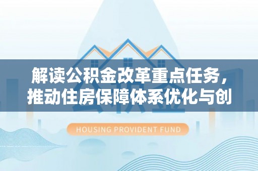 石拐解读公积金改革重点任务，推动住房保障体系优化与创新