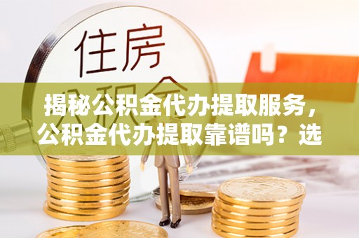 石拐揭秘公积金代办提取服务，公积金代办提取靠谱吗？选择需谨慎
