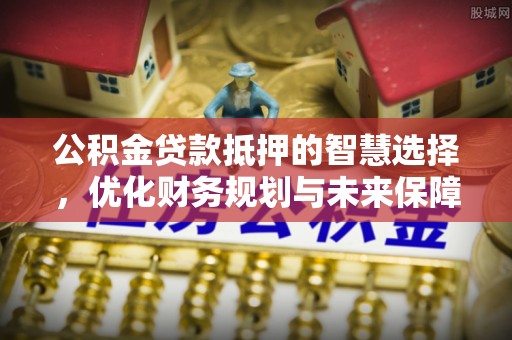石拐公积金贷款抵押的智慧选择，优化财务规划与未来保障