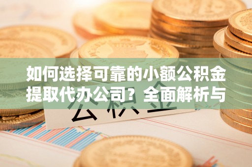 石拐如何选择可靠的小额公积金提取代办公司？全面解析与实用指南