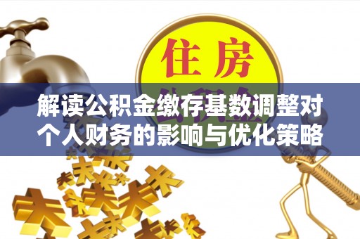 石拐解读公积金缴存基数调整对个人财务的影响与优化策略