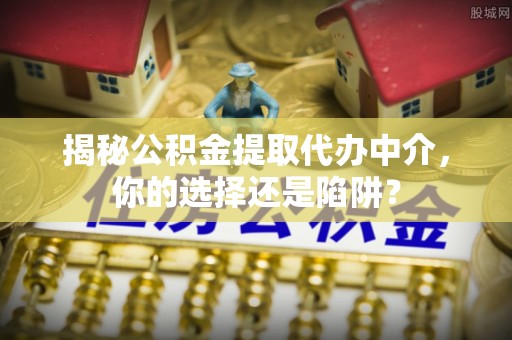 石拐揭秘公积金提取代办中介，你的选择还是陷阱？