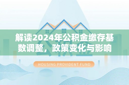 石拐解读2024年公积金缴存基数调整，政策变化与影响
