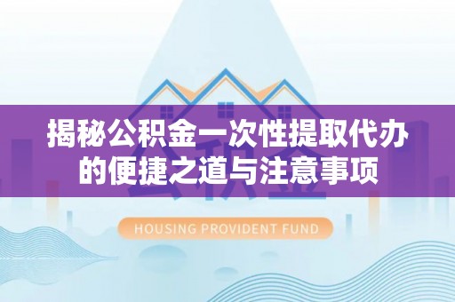 石拐揭秘公积金一次性提取代办的便捷之道与注意事项