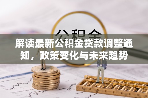 石拐解读最新公积金贷款调整通知，政策变化与未来趋势