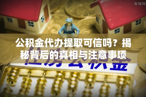 石拐公积金代办提取可信吗？揭秘背后的真相与注意事项