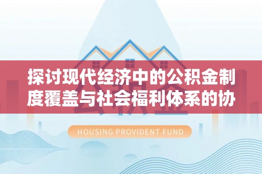石拐探讨现代经济中的公积金制度覆盖与社会福利体系的协同发展