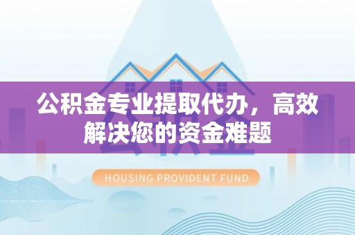 石拐公积金专业提取代办，高效解决您的资金难题