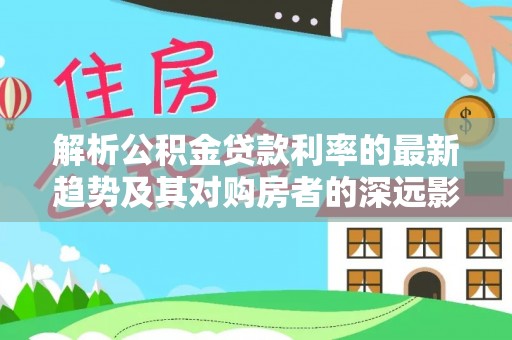 石拐解析公积金贷款利率的最新趋势及其对购房者的深远影响