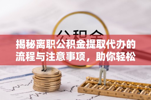 石拐揭秘离职公积金提取代办的流程与注意事项，助你轻松拿回属于你的钱！