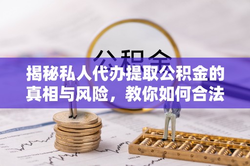 石拐揭秘私人代办提取公积金的真相与风险，教你如何合法高效操作
