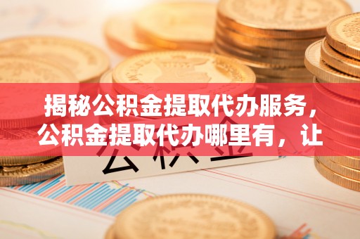 石拐揭秘公积金提取代办服务，公积金提取代办哪里有，让你省时省心的解决方案