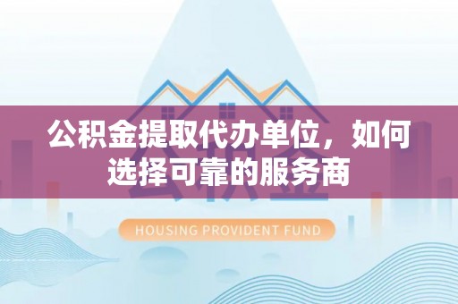 石拐公积金提取代办单位，如何选择可靠的服务商