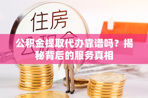 石拐公积金提取代办靠谱吗？揭秘背后的服务真相