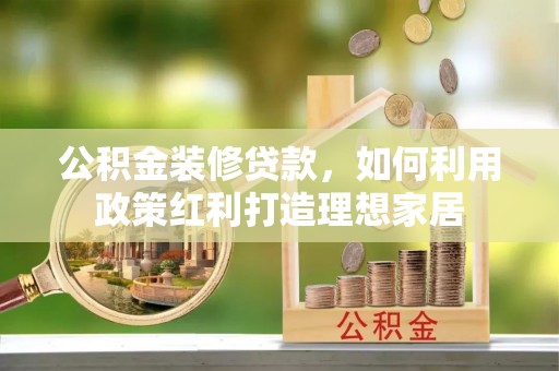 石拐公积金装修贷款，如何利用政策红利打造理想家居