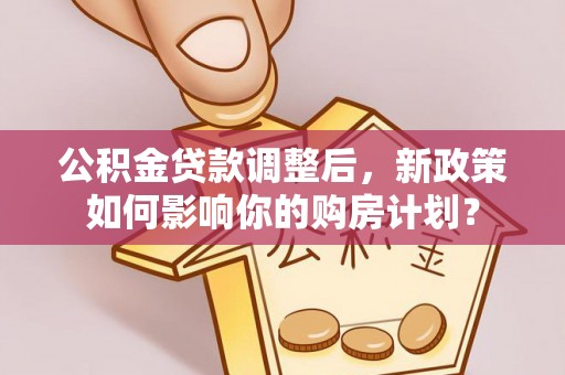 石拐公积金贷款调整后，新政策如何影响你的购房计划？