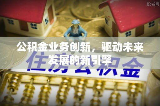 石拐公积金业务创新，驱动未来发展的新引擎