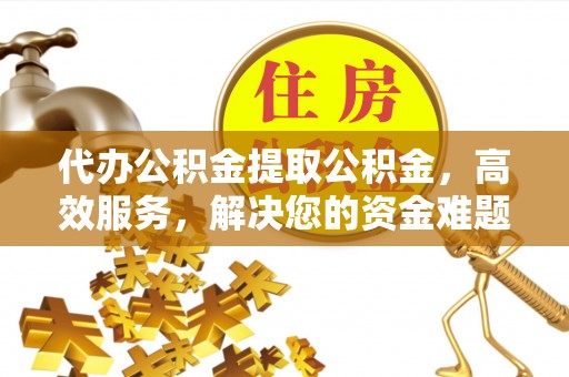 石拐代办公积金提取公积金，高效服务，解决您的资金难题