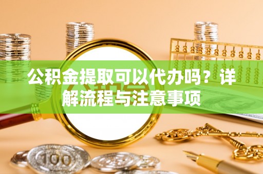 石拐公积金提取可以代办吗？详解流程与注意事项