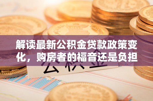 石拐解读最新公积金贷款政策变化，购房者的福音还是负担？