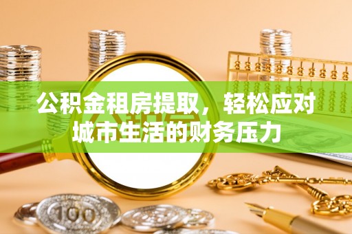 石拐公积金租房提取，轻松应对城市生活的财务压力