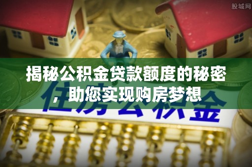 石拐揭秘公积金贷款额度的秘密，助您实现购房梦想