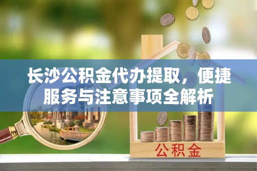 石拐长沙公积金代办提取，便捷服务与注意事项全解析