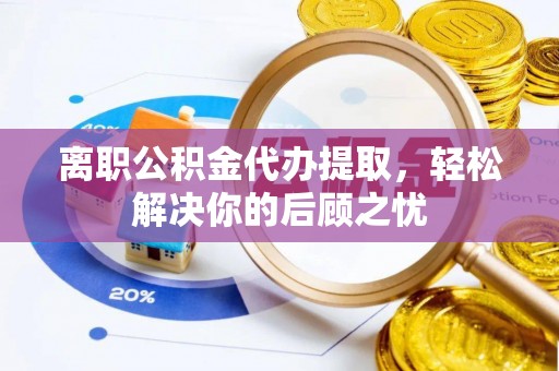石拐离职公积金代办提取，轻松解决你的后顾之忧