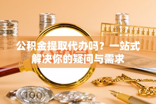 石拐公积金提取代办吗？一站式解决你的疑问与需求