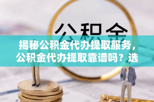 石拐揭秘公积金代办提取服务，公积金代办提取靠谱吗？选择前你需要知道这些！