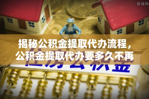 石拐揭秘公积金提取代办流程，公积金提取代办要多久不再是谜题