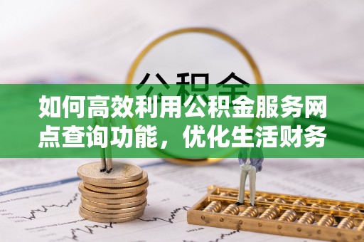 石拐如何高效利用公积金服务网点查询功能，优化生活财务管理