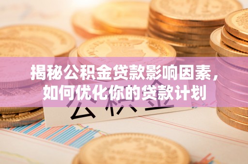 石拐揭秘公积金贷款影响因素，如何优化你的贷款计划