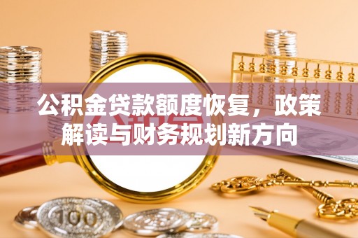 石拐公积金贷款额度恢复，政策解读与财务规划新方向