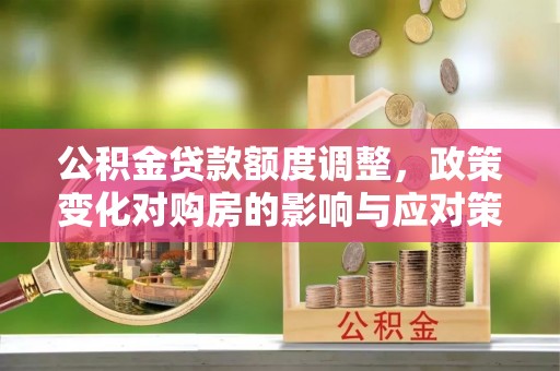 石拐公积金贷款额度调整，政策变化对购房的影响与应对策略