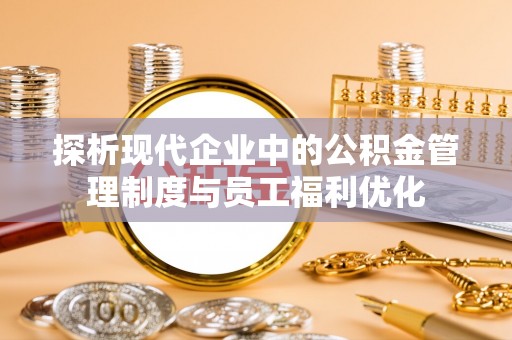 石拐探析现代企业中的公积金管理制度与员工福利优化