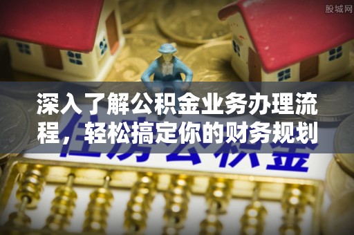 石拐深入了解公积金业务办理流程，轻松搞定你的财务规划