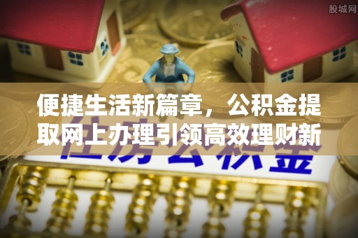 石拐便捷生活新篇章，公积金提取网上办理引领高效理财新趋势