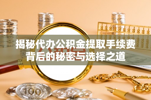 石拐揭秘代办公积金提取手续费背后的秘密与选择之道