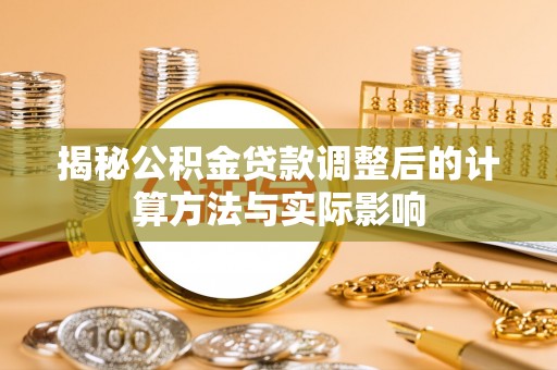 石拐揭秘公积金贷款调整后的计算方法与实际影响