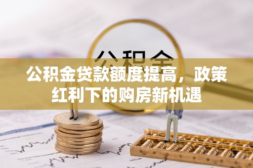 石拐公积金贷款额度提高，政策红利下的购房新机遇