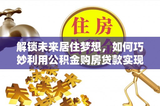 石拐解锁未来居住梦想，如何巧妙利用公积金购房贷款实现房产投资