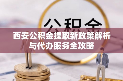 石拐西安公积金提取新政策解析与代办服务全攻略