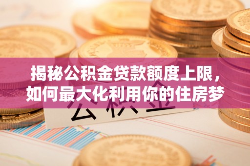 石拐揭秘公积金贷款额度上限，如何最大化利用你的住房梦？