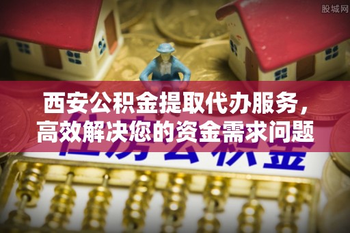 石拐西安公积金提取代办服务，高效解决您的资金需求问题