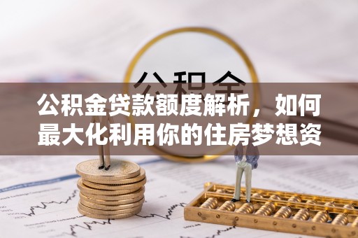 石拐公积金贷款额度解析，如何最大化利用你的住房梦想资金
