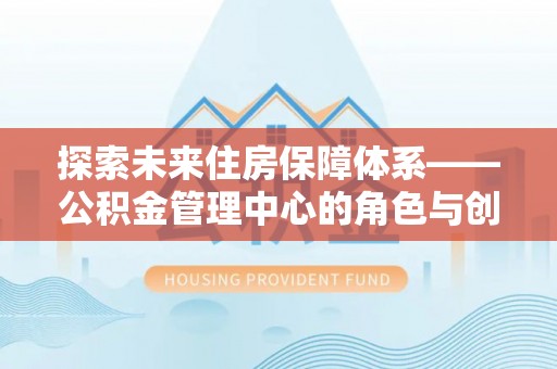 石拐探索未来住房保障体系——公积金管理中心的角色与创新