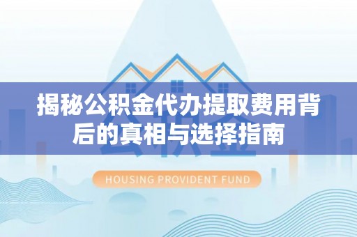 石拐揭秘公积金代办提取费用背后的真相与选择指南