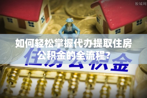 石拐如何轻松掌握代办提取住房公积金的全流程？